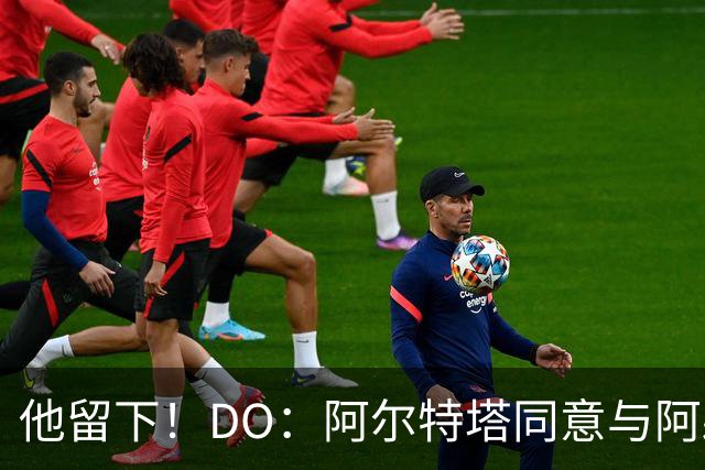 他留下！DO：阿尔特塔同意与阿森纳续约，合同待遇将有所提高